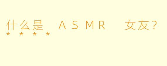 什么是 ASMR 女友?****