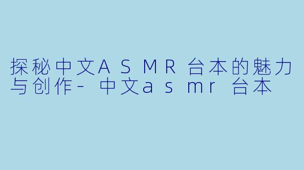 探秘中文ASMR台本的魅力与创作-中文asmr台本