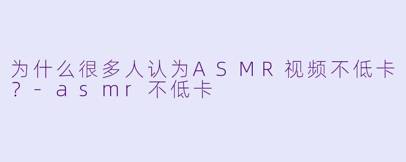 为什么很多人认为ASMR视频不低卡?