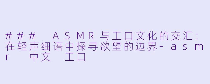 ### ASMR与工口文化的交汇：在轻声细语中探寻欲望的边界-asmr 中文 工口