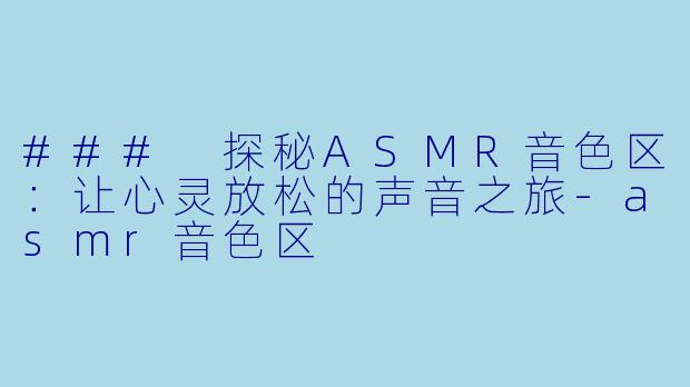 ### 探秘ASMR音色区：让心灵放松的声音之旅-asmr音色区