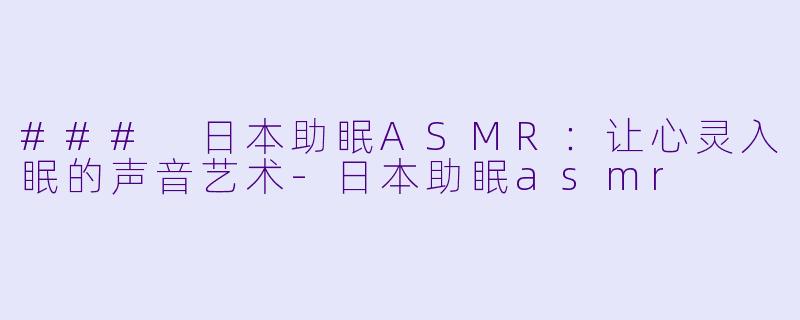 ### 日本助眠ASMR：让心灵入眠的声音艺术-日本助眠asmr