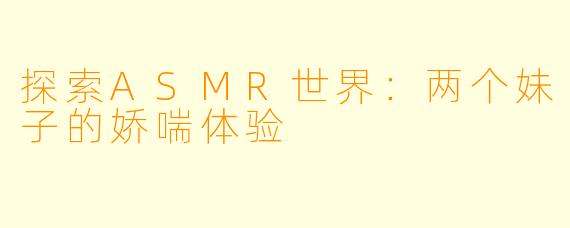 探索ASMR世界：两个妹子的娇喘体验