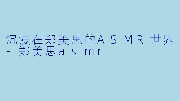 沉浸在郑美思的ASMR世界-郑美思asmr