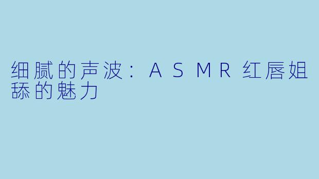 细腻的声波:ASMR红唇姐舔的魅力