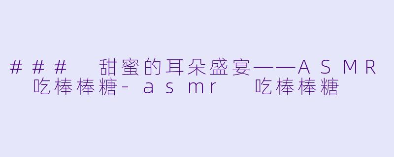 ### 甜蜜的耳朵盛宴——ASMR 吃棒棒糖-asmr 吃棒棒糖