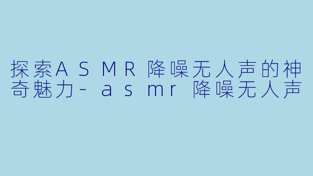 探索ASMR降噪无人声的神奇魅力