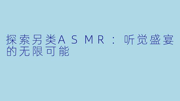 探索另类ASMR：听觉盛宴的无限可能