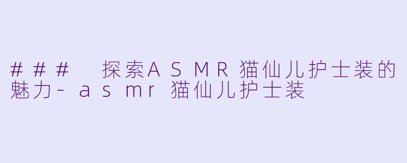 ### 探索ASMR猫仙儿护士装的魅力