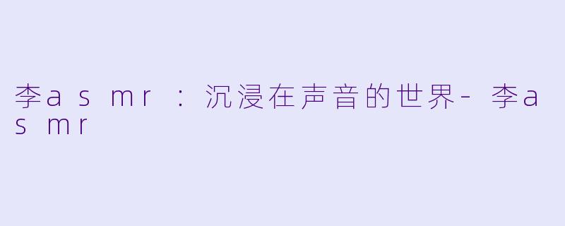 李asmr：沉浸在声音的世界-李asmr
