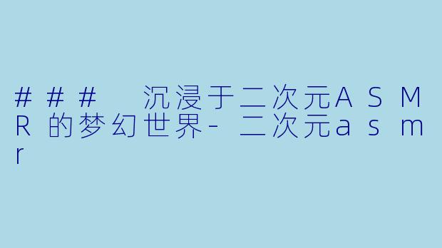### 沉浸于二次元ASMR的梦幻世界-二次元asmr