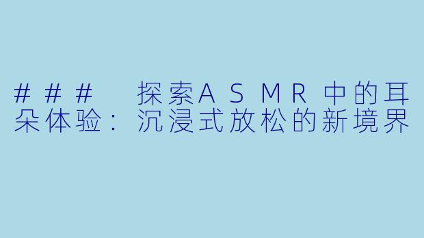 ### 探索ASMR中的耳朵体验：沉浸式放松的新境界