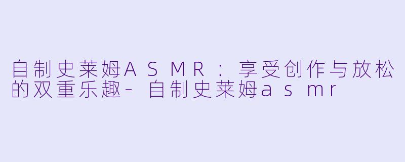 自制史莱姆ASMR:享受创作与放松的双重乐趣