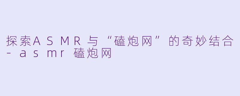 探索ASMR与“磕炮网”的奇妙结合