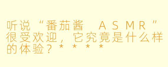 听说“番茄酱 ASMR”很受欢迎,它究竟是什么样的体验?****