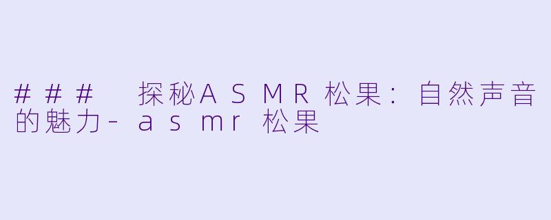 ### 探秘ASMR松果：自然声音的魅力-asmr松果