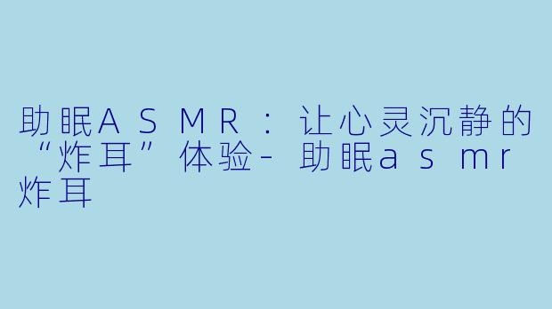 助眠ASMR：让心灵沉静的“炸耳”体验