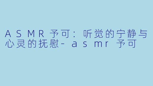 ASMR予可：听觉的宁静与心灵的抚慰-asmr予可