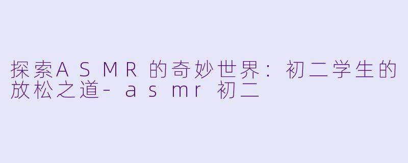 探索ASMR的奇妙世界:初二学生的放松之道
