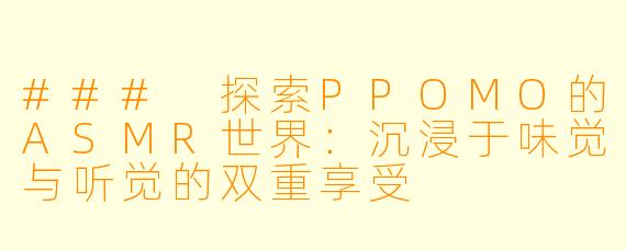 ### 探索PPOMO的ASMR世界：沉浸于味觉与听觉的双重享受