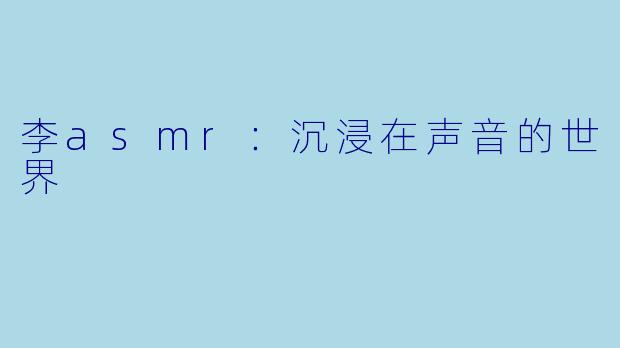 李asmr：沉浸在声音的世界