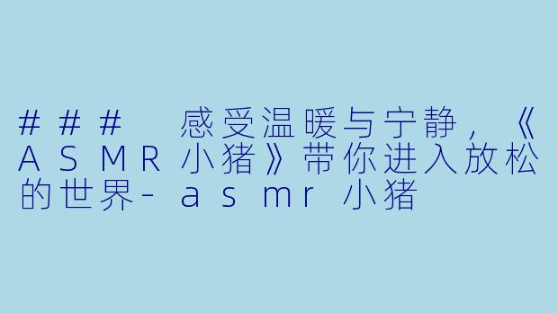 ### 感受温暖与宁静，《ASMR小猪》带你进入放松的世界-asmr小猪