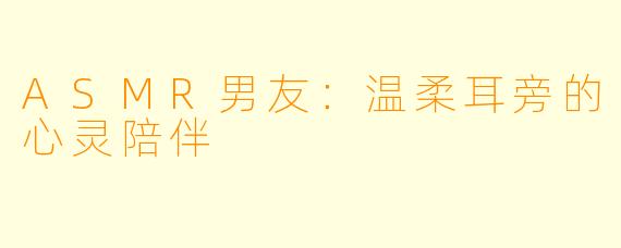 ASMR男友：温柔耳旁的心灵陪伴