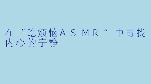 在“吃烦恼ASMR”中寻找内心的宁静