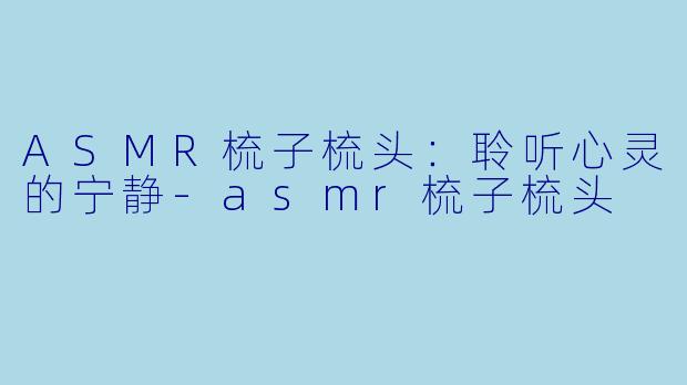 ASMR梳子梳头:聆听心灵的宁静