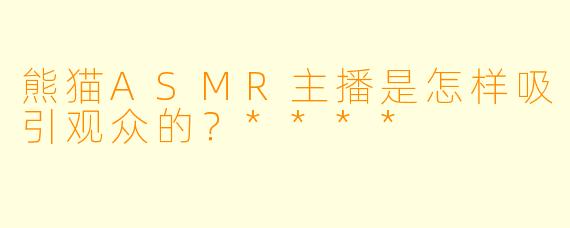 熊猫ASMR主播是怎样吸引观众的?****