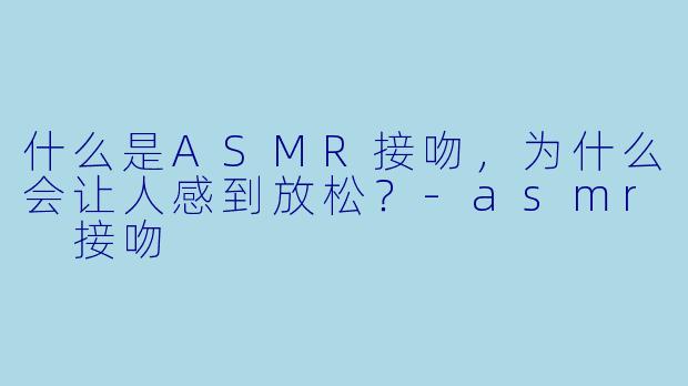 什么是ASMR接吻,为什么会让人感到放松?