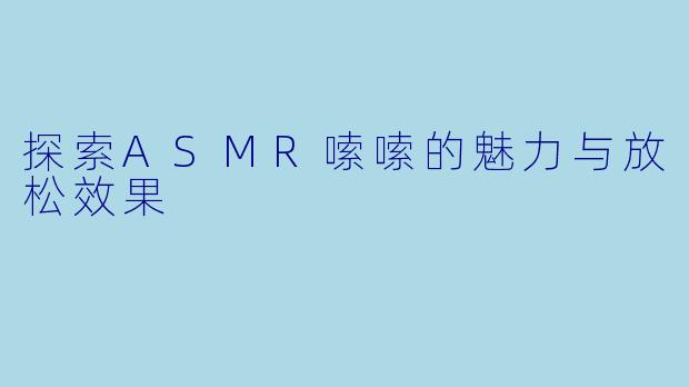 探索ASMR嗦嗦的魅力与放松效果