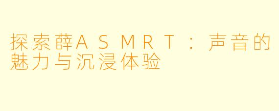 探索薛ASMRT：声音的魅力与沉浸体验