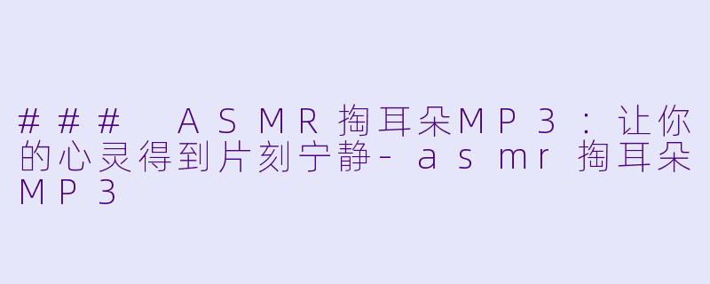 ### ASMR掏耳朵MP3：让你的心灵得到片刻宁静-asmr掏耳朵MP3