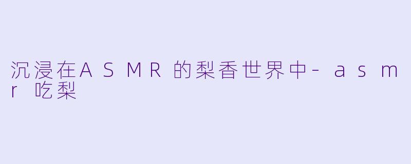 沉浸在ASMR的梨香世界中-asmr吃梨