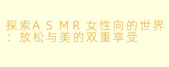 探索ASMR女性向的世界:放松与美的双重享受