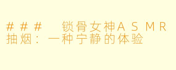 ### 锁骨女神ASMR抽烟：一种宁静的体验