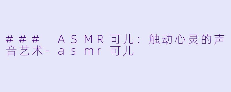 ### ASMR可儿：触动心灵的声音艺术-asmr可儿
