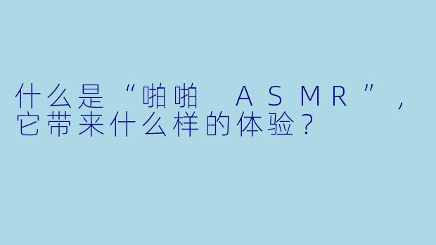 什么是“啪啪 ASMR”,它带来什么样的体验?