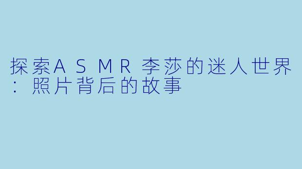 探索ASMR李莎的迷人世界:照片背后的故事