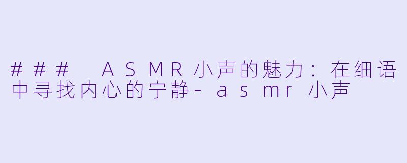 ### ASMR小声的魅力：在细语中寻找内心的宁静-asmr小声