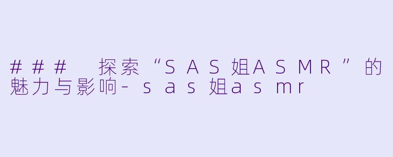 ### 探索“SAS姐ASMR”的魅力与影响