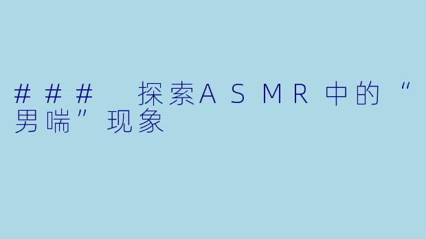 ### 探索ASMR中的“男喘”现象