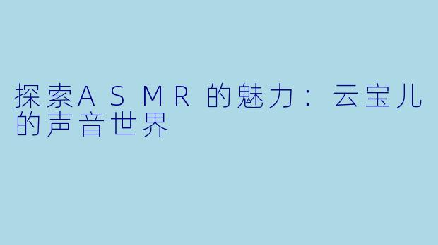 探索ASMR的魅力：云宝儿的声音世界