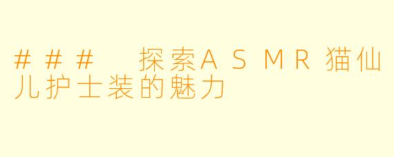 ### 探索ASMR猫仙儿护士装的魅力