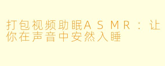 打包视频助眠ASMR：让你在声音中安然入睡