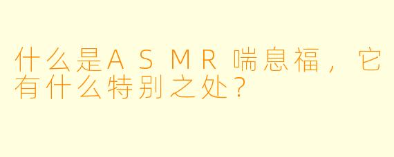 什么是ASMR喘息福,它有什么特别之处?