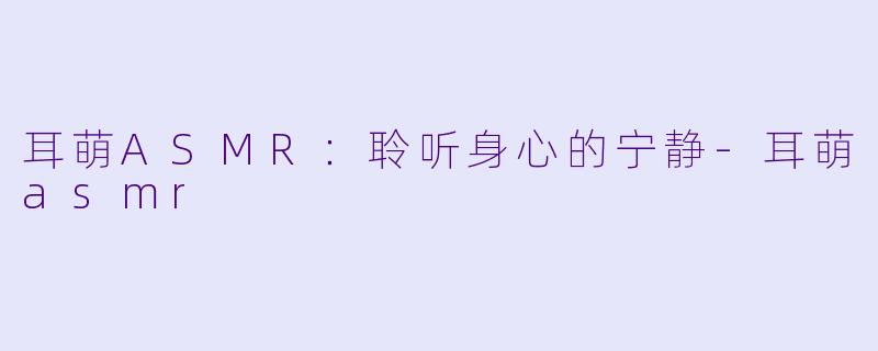 耳萌ASMR：聆听身心的宁静-耳萌asmr