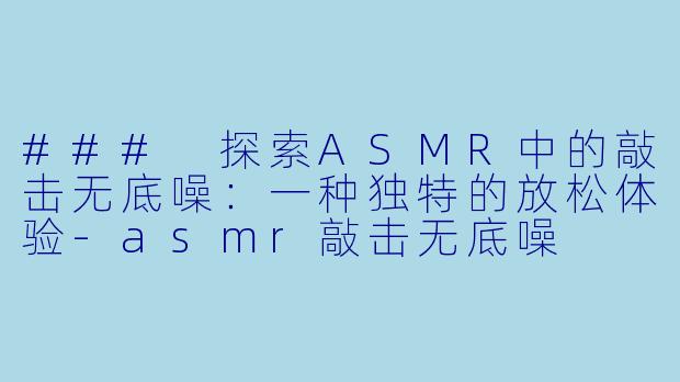### 探索ASMR中的敲击无底噪：一种独特的放松体验-asmr敲击无底噪