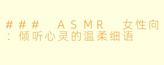 ### ASMR 女性向：倾听心灵的温柔细语
